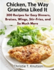 Chicken, The Way Grandma Liked It : Say Goodbye to Boring Chicken with 300 Recipes for Easy Dinners, Braises, Wings, Stir-Fries, and So Much More - Book