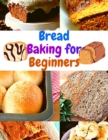 Bread Baking Cookbook for Beginners : Easy and Affordable Homemade Recipes to Get Your Fresh, Fragrant, and Tasty Bread and Bakery Products Every Day - Book