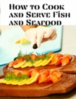 How to Cook and Serve Fish and Seafood : A Choice Collection of Recipes, Representing the Latest and Most Approved Methods of Cooking - Book