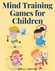 Mind Training Games for Children : Training the Mind's Eye, and Developing the Observation, Develop the Sense of Touch, Training the Ear, Training the Sense of Sight, The Sense of Taste and Smell - Book