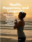 Health, Happiness, and Longevity - Health without medicine : happiness without money: the result, longevity - Book