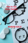 How to Get Eyes Healthy : The Complete Guide to Effective Eye Exercises for Treating Glaucoma and Lazy Eyes, Improving Vision, Relaxing Eye Muscles. - Book