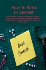 How To Write In Spanish : Learn Spanish Grammar For Beginners: Spanish Grammar Rules: Examples, Exceptions, Exercises, and Everything You Need to Master Proper Grammar & Grow Your - Book