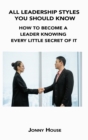All Leadership Styles You Should Know : How to Become a Leader Knowing Every Little Secret of It - Book