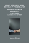 Know Yourself and Become a True Leader : Find Into Yourself the Quality to Become a Successful Leader - Book