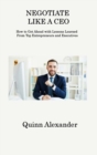 Negotiate Like a CEO : How to Get Ahead with Lessons Learned From Top Entrepreneurs and Executives - Book
