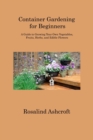 Container Gardening for Beginners : A Guide to Growing Your Own Vegetables, Fruits, Herbs, and Edible Flowers - Book