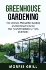 Greenhouse Gardening : The Ultimate Manual for Building a Greenhouse to Grow Year-Round Vegetables, Fruits, and Herbs - Book