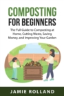 Composting For Beginners : The Full Guide to Composting at Home, Cutting Waste, Saving Money, and Improving Your Garden - Book