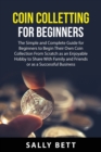 Coin Colletting For Beginners : The Simple and Complete Guide for Beginners to Begin Their Own Coin Collection From Scratch as an Enjoyable Hobby to Share With Family and Friends or as a Successful Bu - Book
