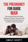 The Pregnancy Guide for Men : The Essential Manual for New Fathers to Prepare Themselves for the Whole Emotional Process of the Birth of Their First Child - Book