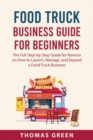 Food Truck Business Guide For Beginners : The Full Step-by-Step Guide for Novices on How to Launch, Manage, and Expand a Food Truck Business - Book