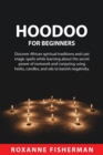 Hoodoo for Beginners : Discover African spiritual traditions and cast magic spells while learning about the secret power of rootwork and conjuring using herbs, candles, and oils to banish negativity. - Book