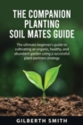 The Companion Planting Soil Mates Guide : The ultimate beginner's guide to cultivating an organic, healthy, and abundant garden using a successful plant-partners strategy - Book