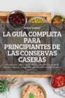 La Guia Completa Para Principiantes de Las Conservas Caseras : Una guia paso a paso con 100 recetas para enlatar y conservar alimentos. Aprenda los metodos adecuados de envasado en agua y presurizacio - Book