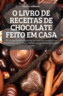 O Livro de Receitas de Chocolate Feito Em Casa : 100 receitas faceis e magnificas para dominar a arte de fazer chocolate em casa e fazer a familia e amigos felizes em qualquer ocasiao - Book