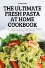 The Ultimate Fresh Pasta at Home Cookbook : 100 incredible recipes for mastering the age-old art of making pasta at home and impressing friends and family - Book