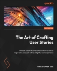 The Art of Crafting User Stories : Unleash creativity and collaboration to deliver high-value products with a delightful user experience - Book