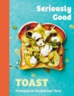 Seriously Good Toast : Over 70 Recipes for the Best Ever Toast - Book