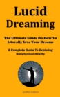 Lucid Dreaming : The Ultimate Guide On How To Literally Live Your Dreams (A Complete Guide To Exploring Nonphysical Reality) - Book
