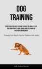 Dog Training : Everything You Need To Know To Raise The World's Best Dog From Puppy To Adulthood Using The Power Of Positive Reinforcement (Training Your Dog Or Pup For Children And Adults) - Book