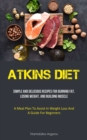 Atkins Diet : Simple And Delicious Recipes For Burning Fat, Losing Weight, And Building Muscle (A Meal Plan To Assist In Weight Loss And A Guide For Beginners) - Book