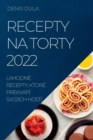 Recepty Na Torty 2022 : Lahodne Recepty, Ktore Prekvapi Svojich Hosti - Book