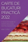 Carte de Bucaturi Practic&#258; 2022 : O Selec&#538;ie Mare de Re&#538;ete Deliciose Pentru Incepatori - Book