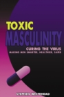 Toxic Masculinity : Curing the Virus: Making Men Smarter, Healthier, Safer - Book