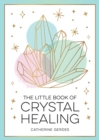 The Little Book of Crystal Healing : A Beginner’s Guide to Harnessing the Healing Power of Crystals - Book