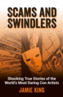 Scams and Swindlers : Shocking True Stories of the World s Most Daring Con Artists - eBook