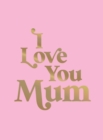 I Love You Mum : A Beautiful Gift to Give to Your Mum - Book