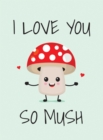 I Love You So Mush : Punderful Ways to Say "I Love You" - Book
