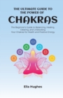 The Ultimate Guide to the Power of Chakras : The Beginner's Guide to Balancing, Healing, Clearing, and Unblocking Your Chakras for Health and Positive Energy - Book