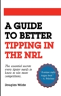 A Guide to Better Tipping in the NRL : The Essential Secrets every Tipster needs to know to win more competitions. - Book