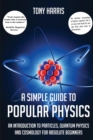A SIMPLE GUIDE TO POPULAR PHYSICS : AN INTRODUCTION TO PARTICLES, QUANTUM PHYSICSAND COSMOLOGY FOR ABSOLUTE BEGINNERS - eBook