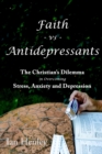 Faith Vs Antidepressants : The Christian's Dilemma In Overcoming Stress, Anxiety and Depression - Book