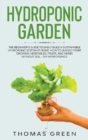 Hydroponic Garden : The Beginner's Guide to Easily Build a Sustainable Hydroponic System at Home. How to Quickly Start Growing Vegetables, Fruits, And Herbs Without Soil - DIY Hydroponics - Book