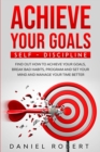 Achieve Your Goals : Self Discipline. Find Out How to Achieve Your Goals, Break Bad Habits, Program and Set Your Mind and Manage Your Time Better - Book