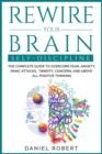 Rewire Your Brain : Self Discipline. the Complete Guide to Overcome Fear, Anxiety, Panic Attacks, Timidity, Concern, and Above All Positive Thinking - Book