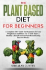 The Plant Based Diet For Beginners : A Complete Diet Guide for Beginners for Easy Weight Loss and Burn Fat to Kick-Start a Healthy Lifestyle with a Plant Based Eating in a Few Weeks - Book