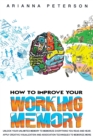 How to Improve Your Working Memory : Unlock Your Unlimited Memory to Memorize Everything You Read and Hear, Apply Creative Visualization and Association Techniques to Memorize More - Book