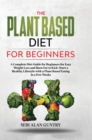 The Plant Based Diet For Beginners : A Complete Diet Guide for Beginners for Easy Weight Loss and Burn Fat to Kick-Start a Healthy Lifestyle with a Plant Based Eating in a Few Weeks - Book