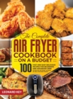 The Complete Air Fryer Cookbook on a Budget : 100 Fast And Easy Delicious Recipes For Beginners And Advanced User. Effortless Air Frying, As Roast Or Grill For Smart People - Book