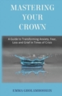Mastering Your Crown : A Guide to Transforming Anxiety, Fear, Loss and Grief in Times of Crisis - Book