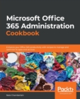 Microsoft  Office 365 Administration Cookbook : Enhance your Office 365 productivity with recipes to manage and optimize its apps and services - Book