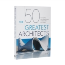 The 50 Greatest Architects : The People Whose Buildings Have Shaped Our World - Book