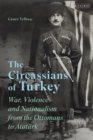 The Circassians of Turkey : War, Violence and Nationalism from the Ottomans to AtatuRk - eBook