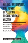 Values, Rationality, and Power: Developing Organizational Wisdom : A Case Study of a Canadian Healthcare Authority - Book