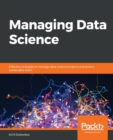 Managing Data Science : Effective strategies to manage data science projects and build a sustainable team - Book